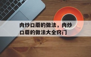 肉炒口蘑的做法，肉炒口蘑的做法大全窍门