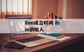 ibm成立时间 ibm创始人