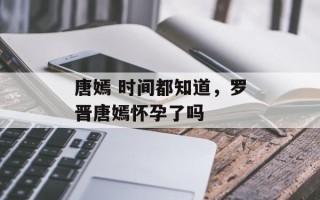 唐嫣 时间都知道，罗晋唐嫣怀孕了吗