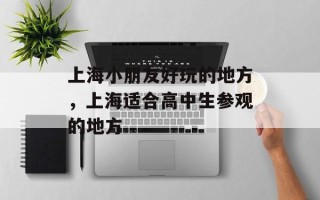 上海小朋友好玩的地方，上海适合高中生参观的地方