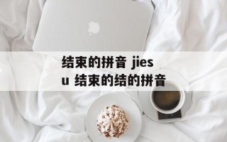 结束的拼音 jiesu 结束的结的拼音