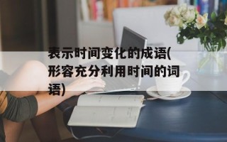 表示时间变化的成语(形容充分利用时间的词语)