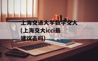 上海交通大学数字交大(上海交大icci最建议去吗)