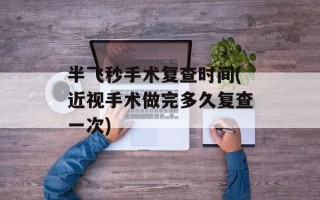 半飞秒手术复查时间(近视手术做完多久复查一次)