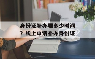 身份证补办要多少时间？线上申请补办身份证