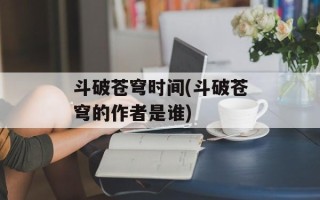 斗破苍穹时间(斗破苍穹的作者是谁)