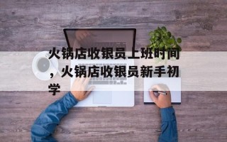 火锅店收银员上班时间，火锅店收银员新手初学
