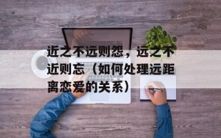 近之不远则怨，远之不近则忘（如何处理远距离恋爱的关系）