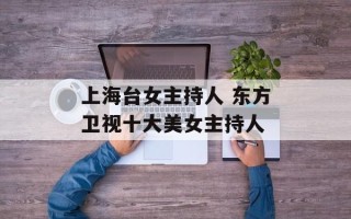 上海台女主持人 东方卫视十大美女主持人