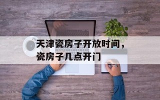 天津瓷房子开放时间，瓷房子几点开门