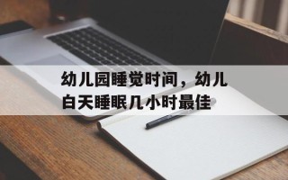 幼儿园睡觉时间，幼儿白天睡眠几小时最佳