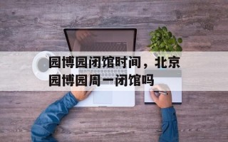园博园闭馆时间，北京园博园周一闭馆吗