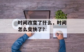 时间改变了什么，时间怎么变快了？
