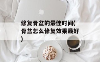 修复骨盆的最佳时间(骨盆怎么修复效果最好)