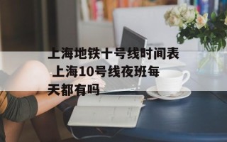 上海地铁十号线时间表 上海10号线夜班每天都有吗
