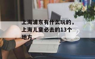 上海浦东有什么玩的，上海儿童必去的13个地方
