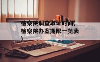 检察院调查取证时间(检察院办案期限一览表)