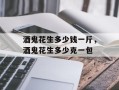 酒鬼花生多少钱一斤，酒鬼花生多少克一包