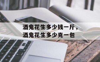 酒鬼花生多少钱一斤，酒鬼花生多少克一包