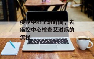 疾控中心上班时间，去疾控中心检查艾滋病的流程