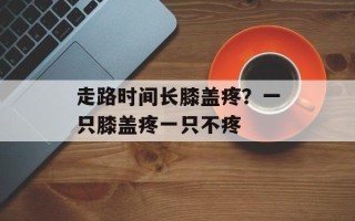 走路时间长膝盖疼？一只膝盖疼一只不疼