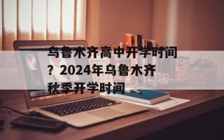 乌鲁木齐高中开学时间？2024年乌鲁木齐秋季开学时间
