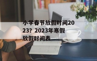 小学春节放假时间2023？2023年寒假放假时间表