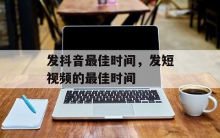 发抖音最佳时间，发短视频的最佳时间