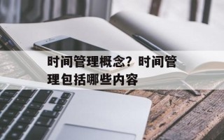 时间管理概念？时间管理包括哪些内容