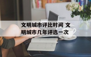 文明城市评比时间 文明城市几年评选一次