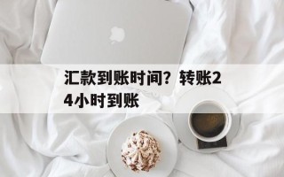 汇款到账时间？转账24小时到账
