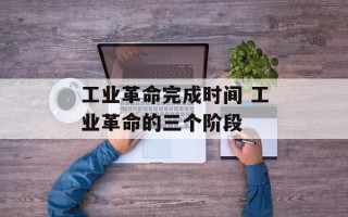 工业革命完成时间 工业革命的三个阶段