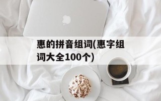 惠的拼音组词(惠字组词大全100个)