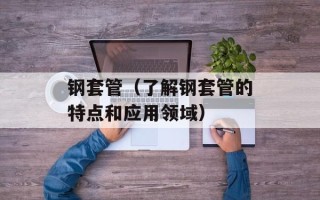 钢套管（了解钢套管的特点和应用领域）