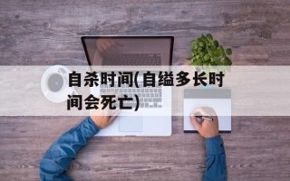 自杀时间(自缢多长时间会死亡)
