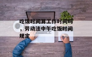 吃饭时间算工作时间吗，劳动法中午吃饭时间规定