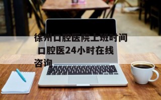 徐州口腔医院上班时间 口腔医24小时在线咨询