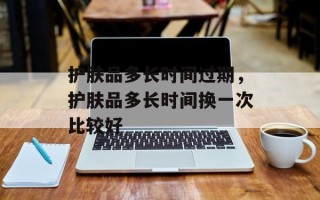 护肤品多长时间过期，护肤品多长时间换一次比较好