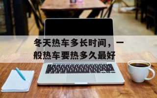 冬天热车多长时间，一般热车要热多久最好