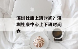 深圳社康上班时间？深圳社康中心上下班时间表