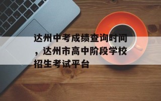 达州中考成绩查询时间，达州市高中阶段学校招生考试平台