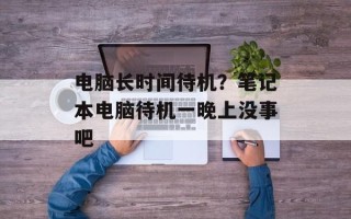 电脑长时间待机？笔记本电脑待机一晚上没事吧