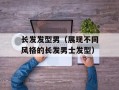 长发发型男（展现不同风格的长发男士发型）
