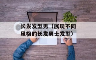 长发发型男（展现不同风格的长发男士发型）