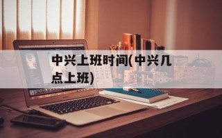 中兴上班时间(中兴几点上班)