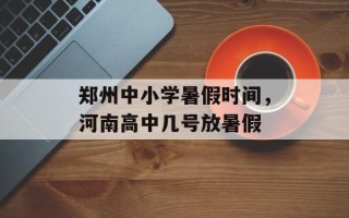 郑州中小学暑假时间，河南高中几号放暑假