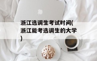 浙江选调生考试时间(浙江能考选调生的大学)