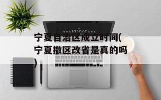 宁夏自治区成立时间(宁夏撤区改省是真的吗)