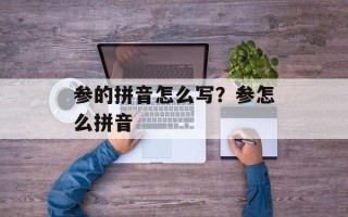 参的拼音怎么写？参怎么拼音