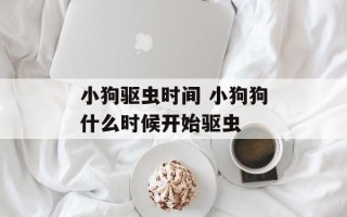 小狗驱虫时间 小狗狗什么时候开始驱虫